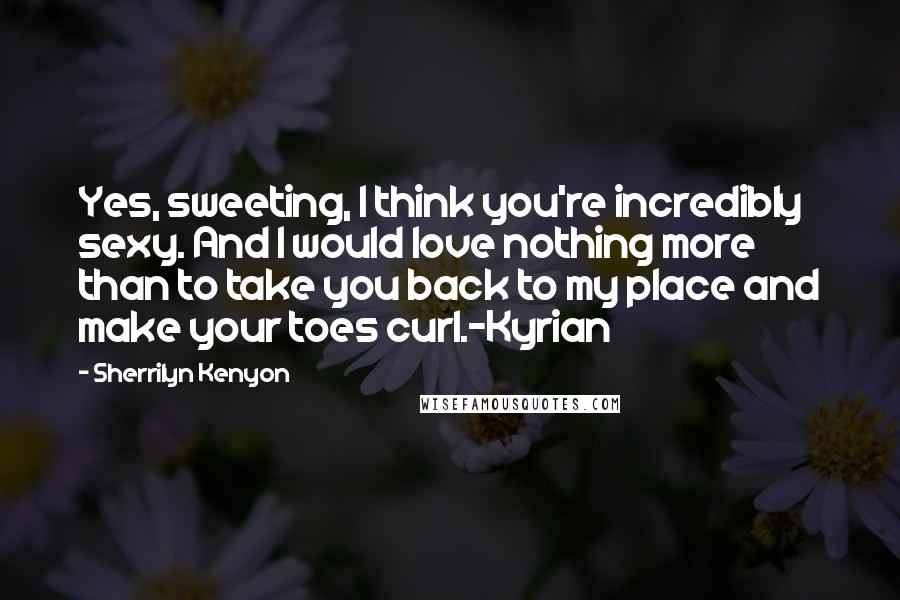 Sherrilyn Kenyon Quotes: Yes, sweeting, I think you're incredibly sexy. And I would love nothing more than to take you back to my place and make your toes curl.-Kyrian