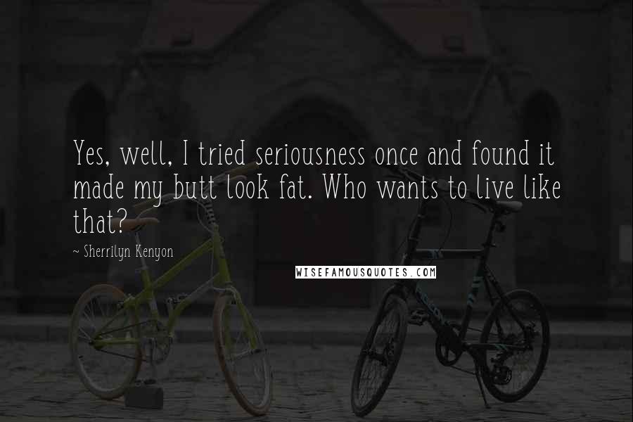 Sherrilyn Kenyon Quotes: Yes, well, I tried seriousness once and found it made my butt look fat. Who wants to live like that?