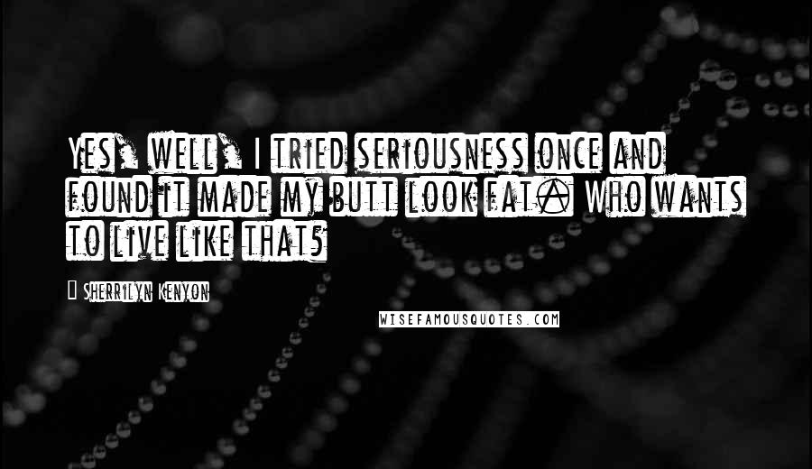 Sherrilyn Kenyon Quotes: Yes, well, I tried seriousness once and found it made my butt look fat. Who wants to live like that?