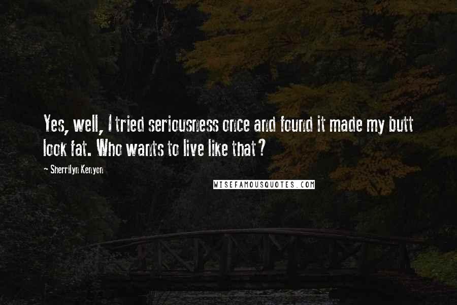 Sherrilyn Kenyon Quotes: Yes, well, I tried seriousness once and found it made my butt look fat. Who wants to live like that?