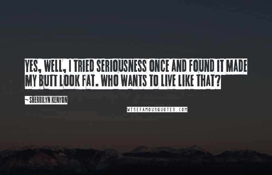 Sherrilyn Kenyon Quotes: Yes, well, I tried seriousness once and found it made my butt look fat. Who wants to live like that?