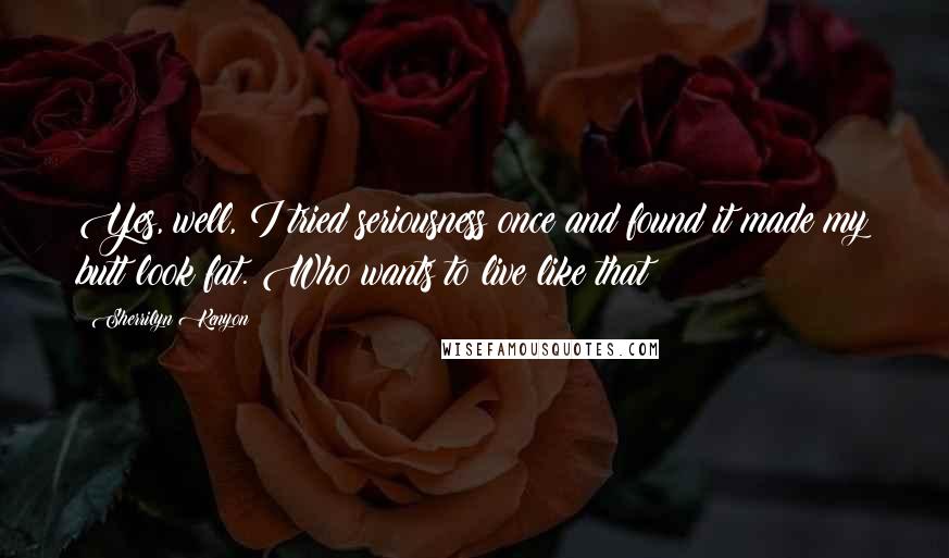 Sherrilyn Kenyon Quotes: Yes, well, I tried seriousness once and found it made my butt look fat. Who wants to live like that?