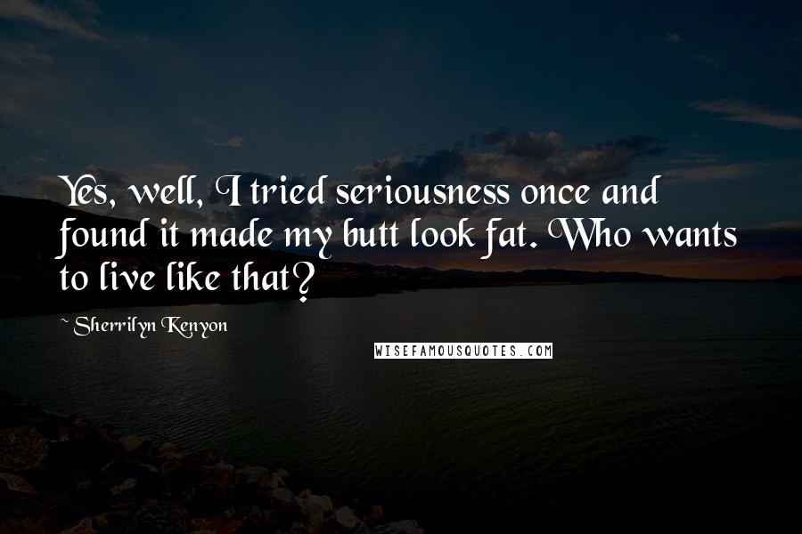 Sherrilyn Kenyon Quotes: Yes, well, I tried seriousness once and found it made my butt look fat. Who wants to live like that?