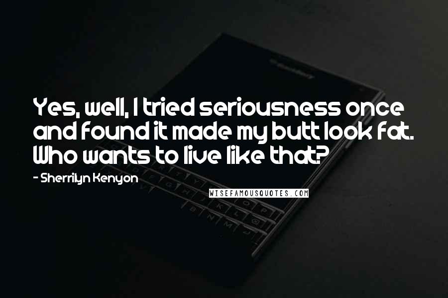 Sherrilyn Kenyon Quotes: Yes, well, I tried seriousness once and found it made my butt look fat. Who wants to live like that?