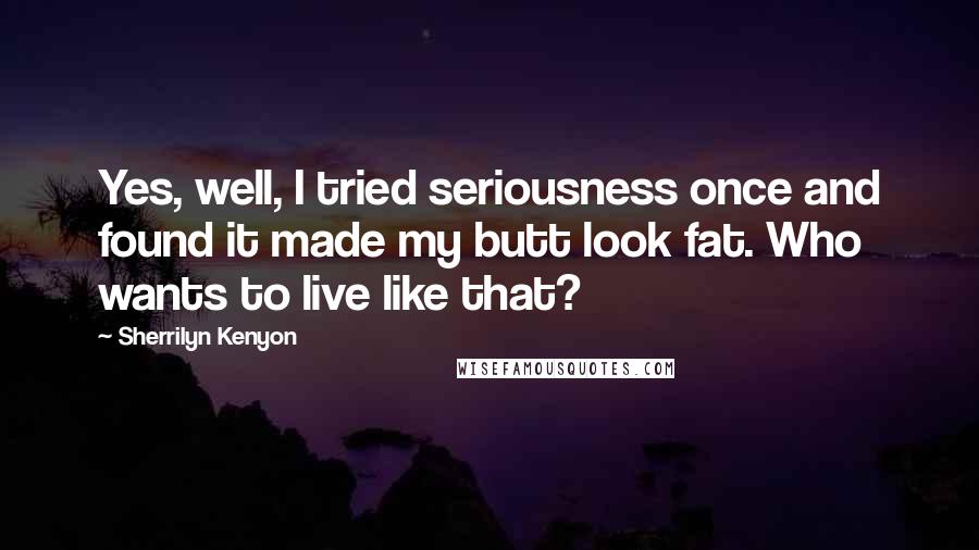 Sherrilyn Kenyon Quotes: Yes, well, I tried seriousness once and found it made my butt look fat. Who wants to live like that?