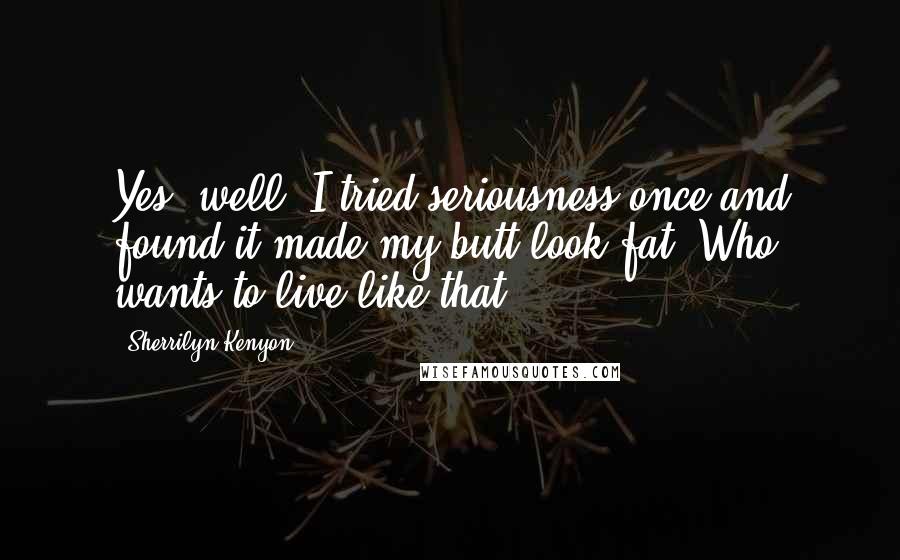 Sherrilyn Kenyon Quotes: Yes, well, I tried seriousness once and found it made my butt look fat. Who wants to live like that?