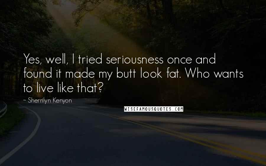 Sherrilyn Kenyon Quotes: Yes, well, I tried seriousness once and found it made my butt look fat. Who wants to live like that?