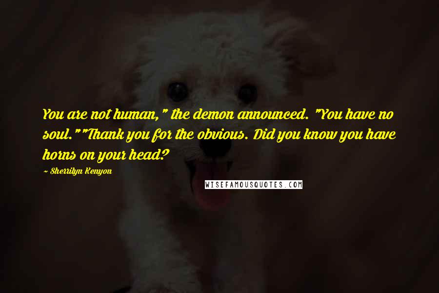Sherrilyn Kenyon Quotes: You are not human," the demon announced. "You have no soul.""Thank you for the obvious. Did you know you have horns on your head?