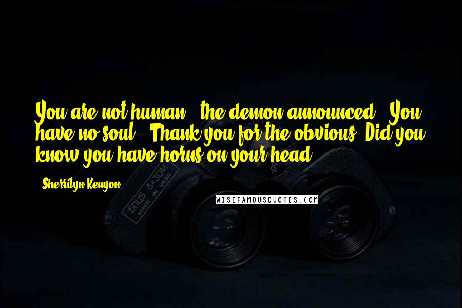 Sherrilyn Kenyon Quotes: You are not human," the demon announced. "You have no soul.""Thank you for the obvious. Did you know you have horns on your head?