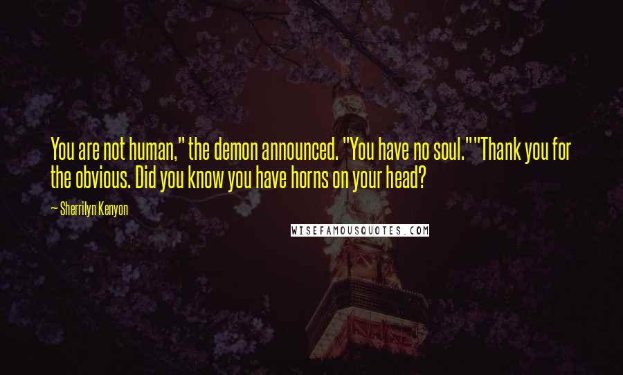 Sherrilyn Kenyon Quotes: You are not human," the demon announced. "You have no soul.""Thank you for the obvious. Did you know you have horns on your head?