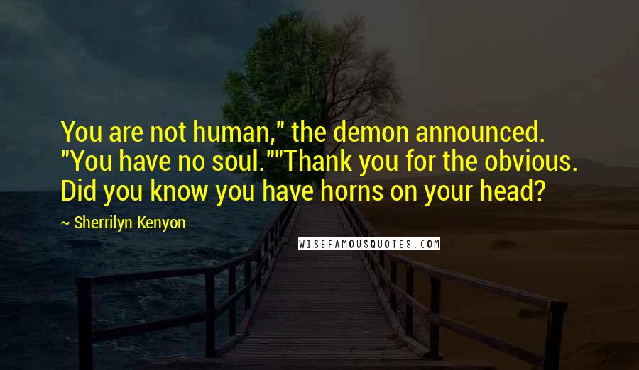 Sherrilyn Kenyon Quotes: You are not human," the demon announced. "You have no soul.""Thank you for the obvious. Did you know you have horns on your head?