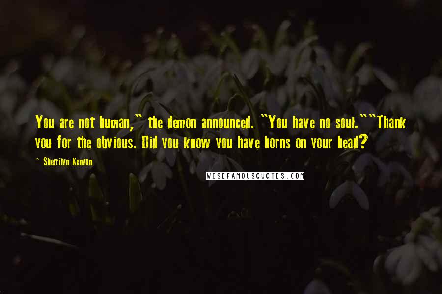 Sherrilyn Kenyon Quotes: You are not human," the demon announced. "You have no soul.""Thank you for the obvious. Did you know you have horns on your head?