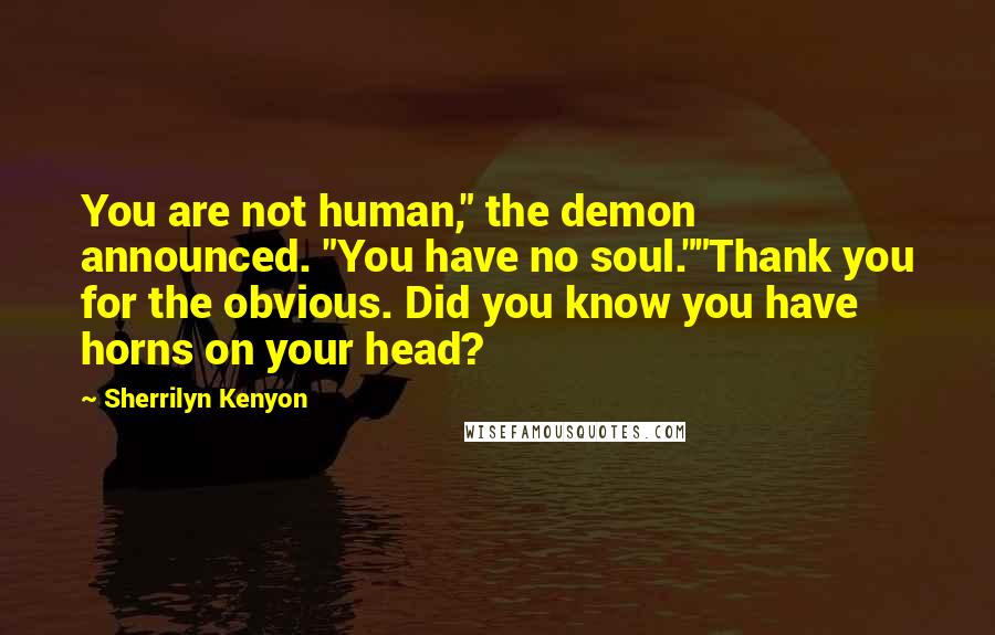Sherrilyn Kenyon Quotes: You are not human," the demon announced. "You have no soul.""Thank you for the obvious. Did you know you have horns on your head?