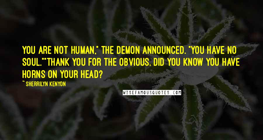Sherrilyn Kenyon Quotes: You are not human," the demon announced. "You have no soul.""Thank you for the obvious. Did you know you have horns on your head?