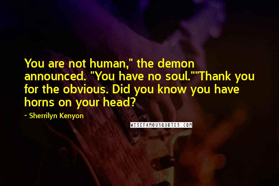 Sherrilyn Kenyon Quotes: You are not human," the demon announced. "You have no soul.""Thank you for the obvious. Did you know you have horns on your head?