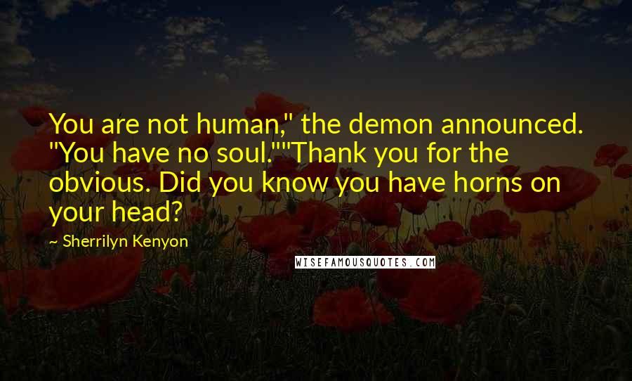 Sherrilyn Kenyon Quotes: You are not human," the demon announced. "You have no soul.""Thank you for the obvious. Did you know you have horns on your head?