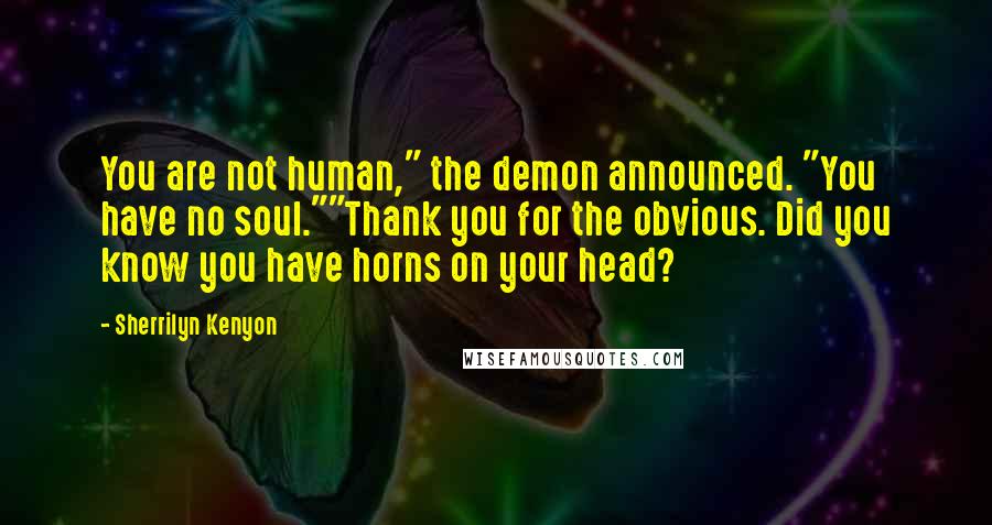Sherrilyn Kenyon Quotes: You are not human," the demon announced. "You have no soul.""Thank you for the obvious. Did you know you have horns on your head?