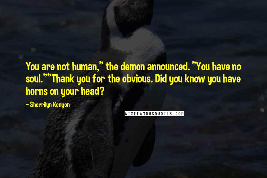 Sherrilyn Kenyon Quotes: You are not human," the demon announced. "You have no soul.""Thank you for the obvious. Did you know you have horns on your head?