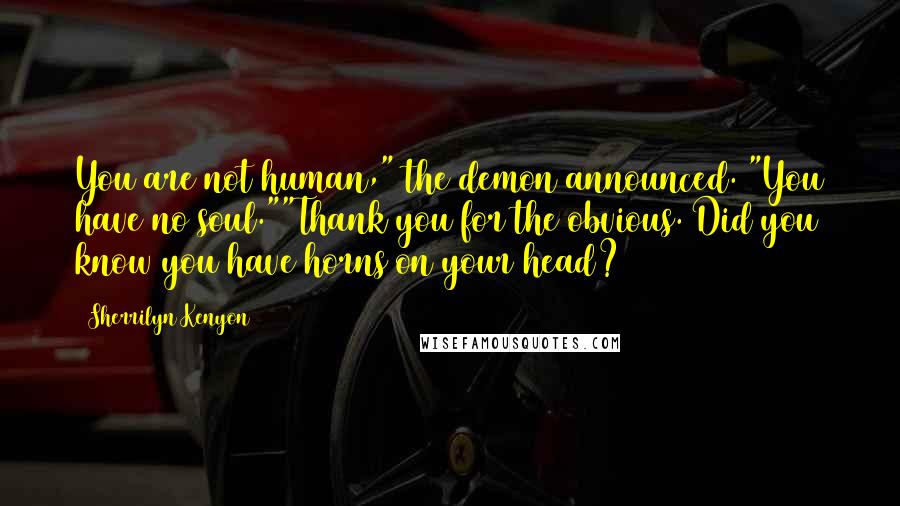 Sherrilyn Kenyon Quotes: You are not human," the demon announced. "You have no soul.""Thank you for the obvious. Did you know you have horns on your head?
