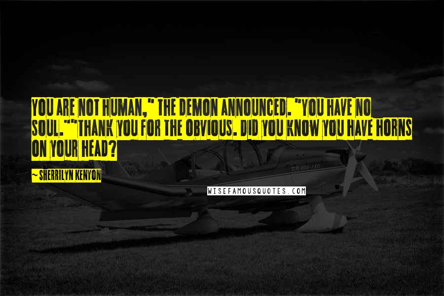 Sherrilyn Kenyon Quotes: You are not human," the demon announced. "You have no soul.""Thank you for the obvious. Did you know you have horns on your head?