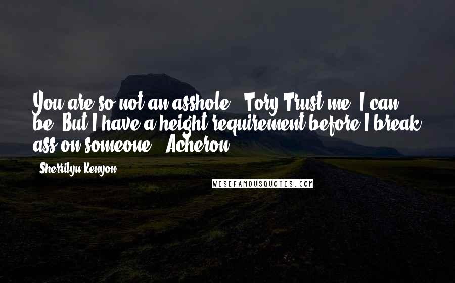 Sherrilyn Kenyon Quotes: You are so not an asshole. (Tory)Trust me, I can be. But I have a height requirement before I break ass on someone. (Acheron)