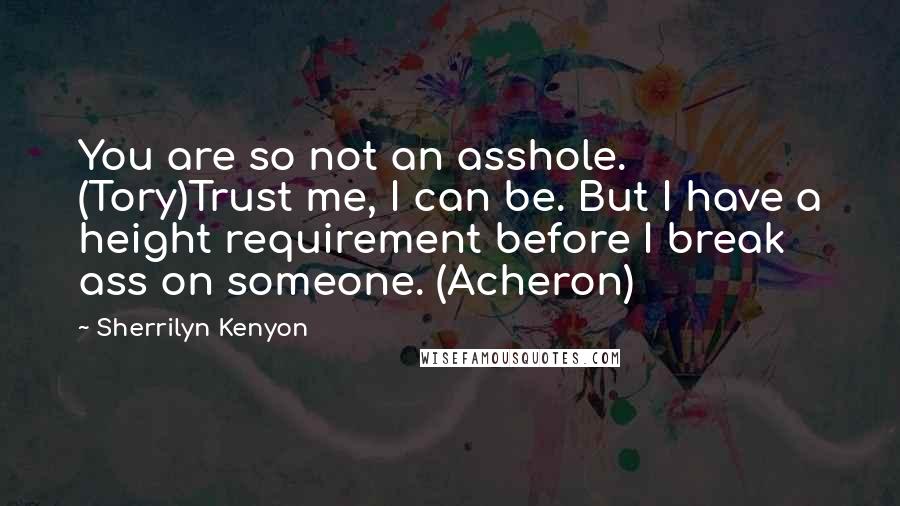 Sherrilyn Kenyon Quotes: You are so not an asshole. (Tory)Trust me, I can be. But I have a height requirement before I break ass on someone. (Acheron)