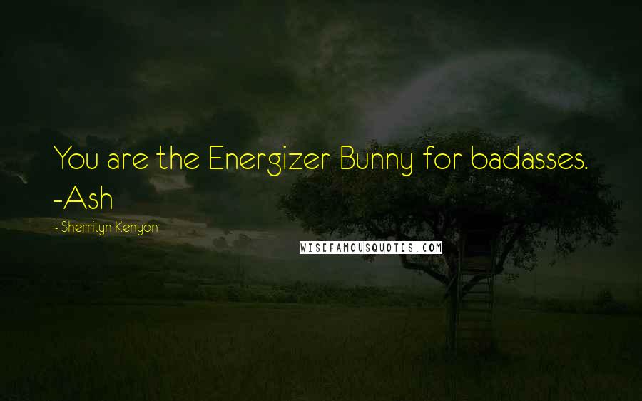 Sherrilyn Kenyon Quotes: You are the Energizer Bunny for badasses. -Ash