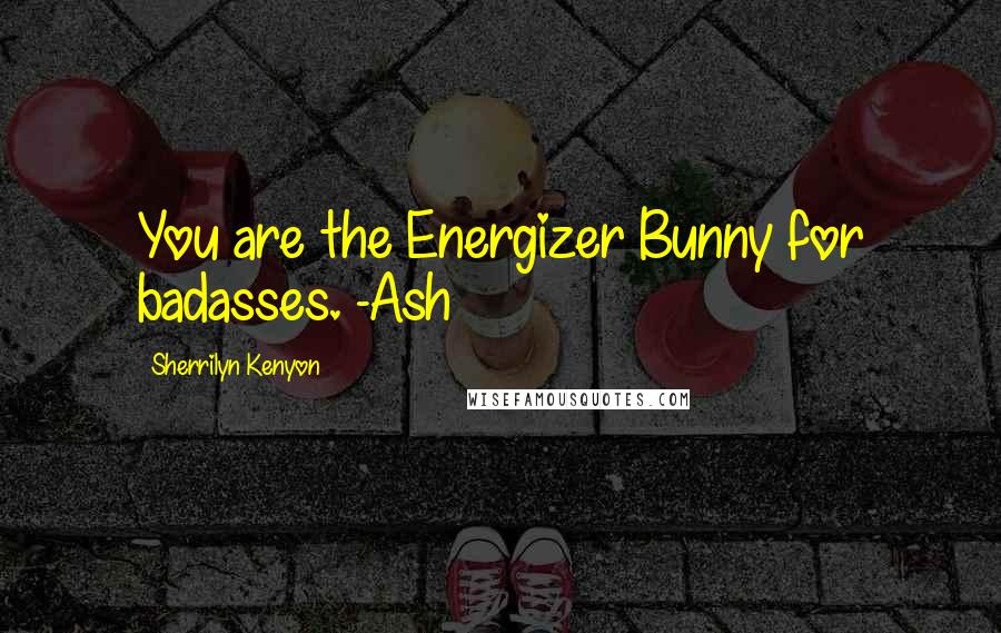 Sherrilyn Kenyon Quotes: You are the Energizer Bunny for badasses. -Ash