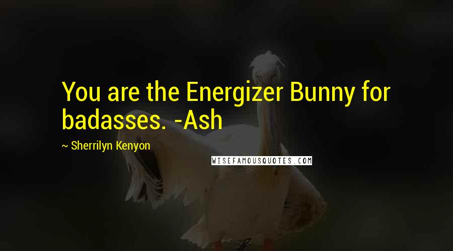 Sherrilyn Kenyon Quotes: You are the Energizer Bunny for badasses. -Ash