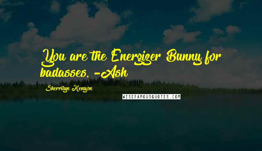 Sherrilyn Kenyon Quotes: You are the Energizer Bunny for badasses. -Ash