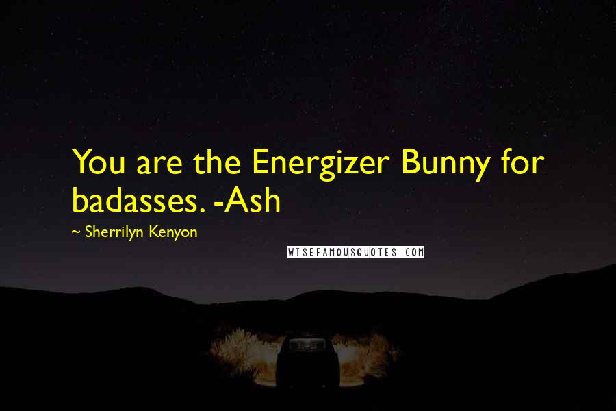 Sherrilyn Kenyon Quotes: You are the Energizer Bunny for badasses. -Ash