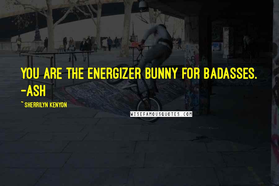 Sherrilyn Kenyon Quotes: You are the Energizer Bunny for badasses. -Ash