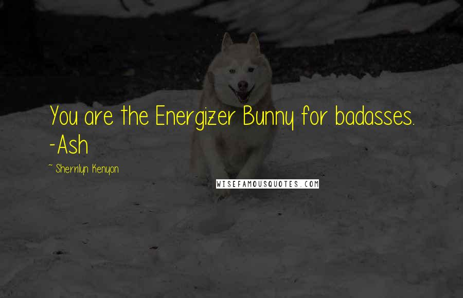 Sherrilyn Kenyon Quotes: You are the Energizer Bunny for badasses. -Ash