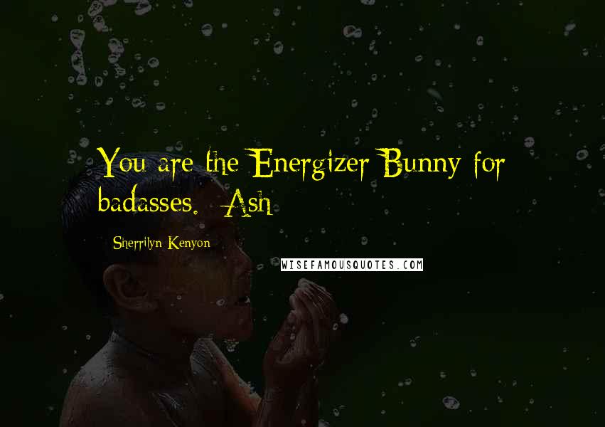 Sherrilyn Kenyon Quotes: You are the Energizer Bunny for badasses. -Ash