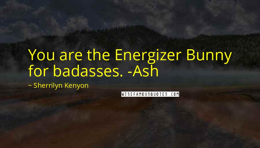 Sherrilyn Kenyon Quotes: You are the Energizer Bunny for badasses. -Ash