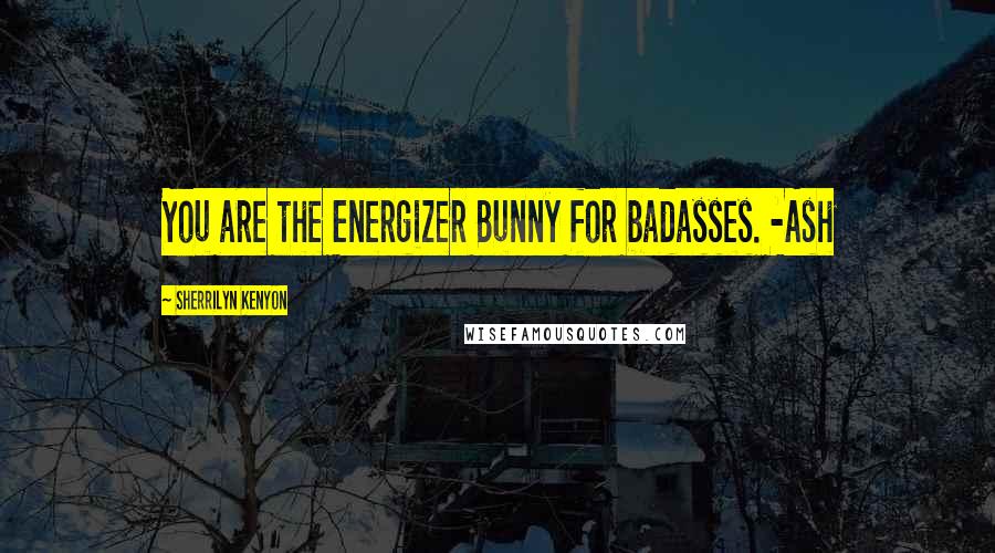 Sherrilyn Kenyon Quotes: You are the Energizer Bunny for badasses. -Ash