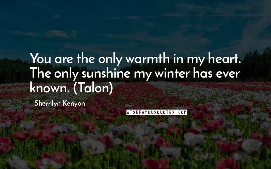 Sherrilyn Kenyon Quotes: You are the only warmth in my heart. The only sunshine my winter has ever known. (Talon)