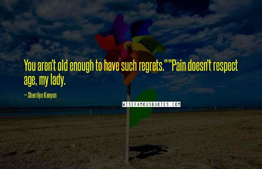 Sherrilyn Kenyon Quotes: You aren't old enough to have such regrets.""Pain doesn't respect age, my lady.