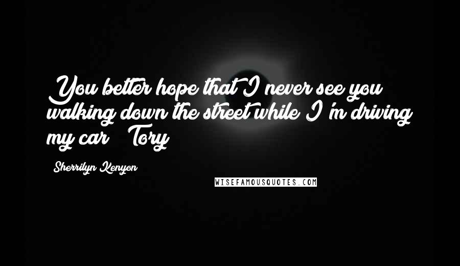 Sherrilyn Kenyon Quotes: You better hope that I never see you walking down the street while I'm driving my car! (Tory)