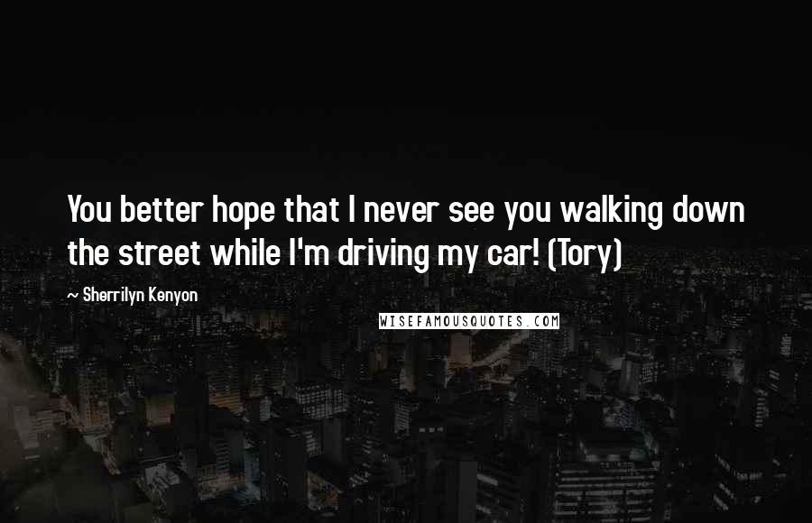 Sherrilyn Kenyon Quotes: You better hope that I never see you walking down the street while I'm driving my car! (Tory)