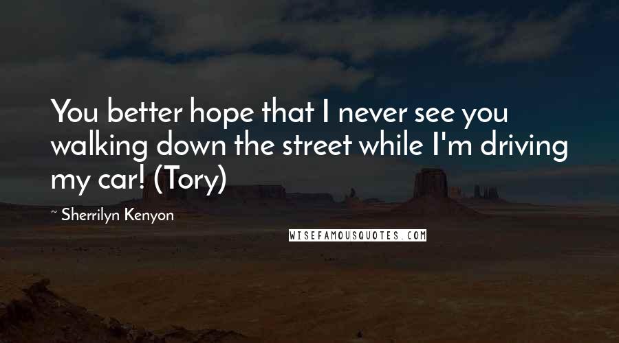 Sherrilyn Kenyon Quotes: You better hope that I never see you walking down the street while I'm driving my car! (Tory)