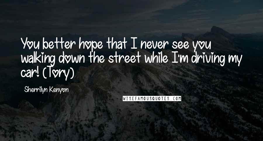 Sherrilyn Kenyon Quotes: You better hope that I never see you walking down the street while I'm driving my car! (Tory)