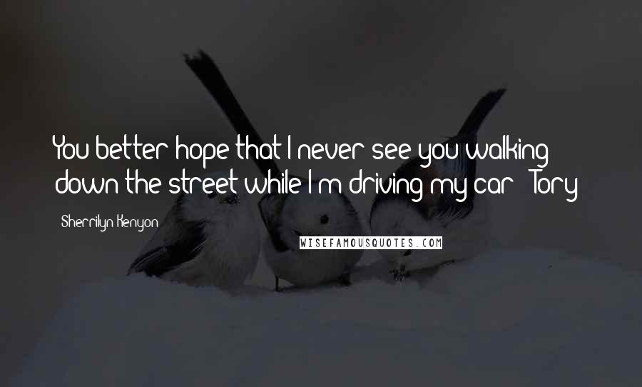Sherrilyn Kenyon Quotes: You better hope that I never see you walking down the street while I'm driving my car! (Tory)