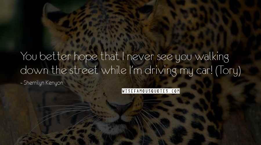 Sherrilyn Kenyon Quotes: You better hope that I never see you walking down the street while I'm driving my car! (Tory)