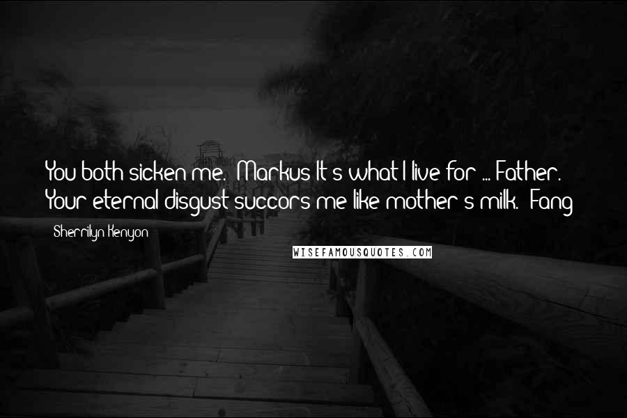 Sherrilyn Kenyon Quotes: You both sicken me. (Markus)It's what I live for ... Father. Your eternal disgust succors me like mother's milk. (Fang)