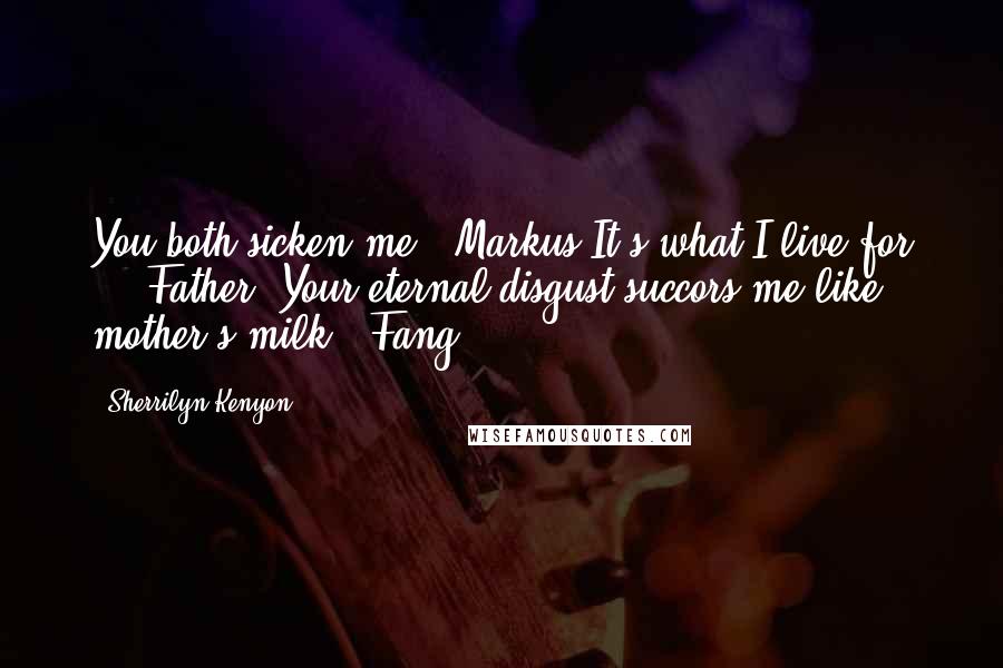 Sherrilyn Kenyon Quotes: You both sicken me. (Markus)It's what I live for ... Father. Your eternal disgust succors me like mother's milk. (Fang)