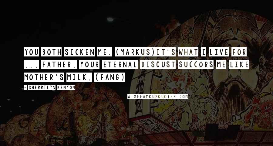 Sherrilyn Kenyon Quotes: You both sicken me. (Markus)It's what I live for ... Father. Your eternal disgust succors me like mother's milk. (Fang)