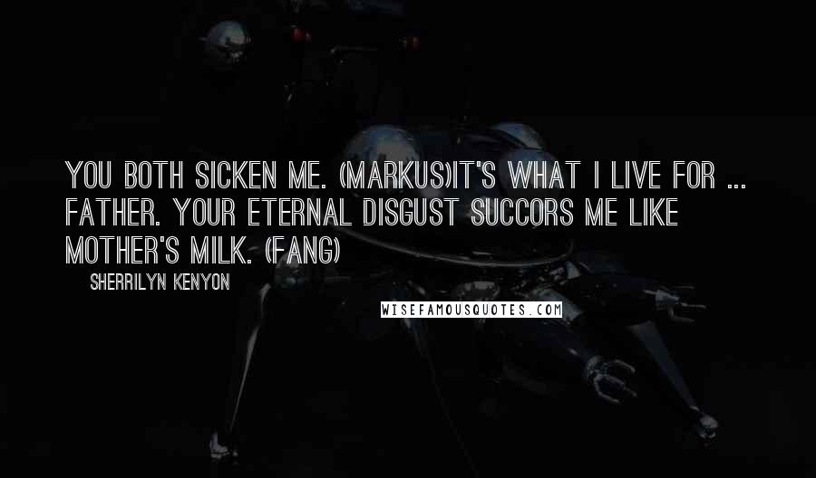 Sherrilyn Kenyon Quotes: You both sicken me. (Markus)It's what I live for ... Father. Your eternal disgust succors me like mother's milk. (Fang)