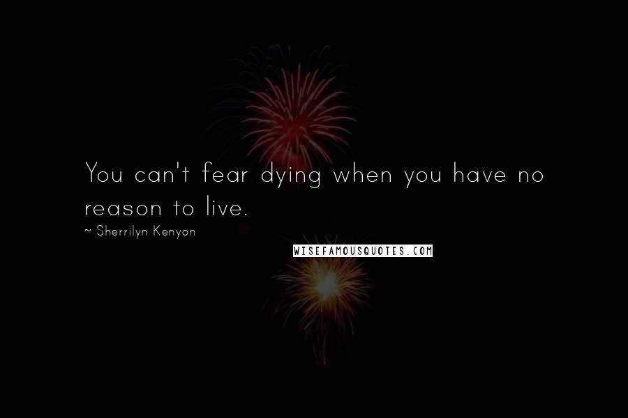 Sherrilyn Kenyon Quotes: You can't fear dying when you have no reason to live.