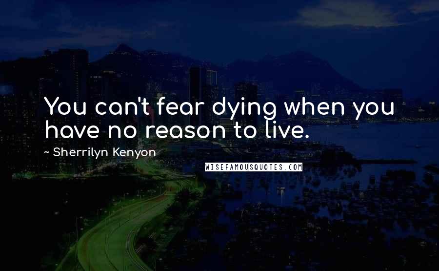 Sherrilyn Kenyon Quotes: You can't fear dying when you have no reason to live.